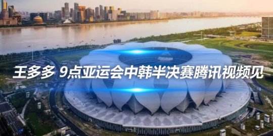 王多多 9点亚运会中韩半决赛腾讯视频见