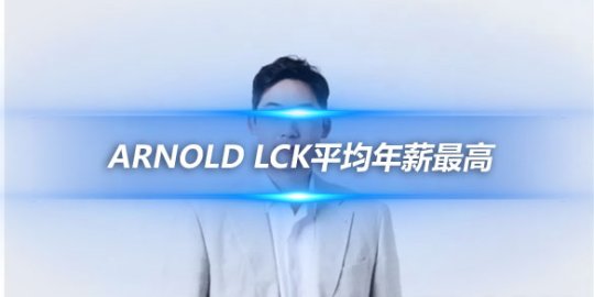 Arnold LCK平均年薪最高但队伍收益却是四大赛区最低