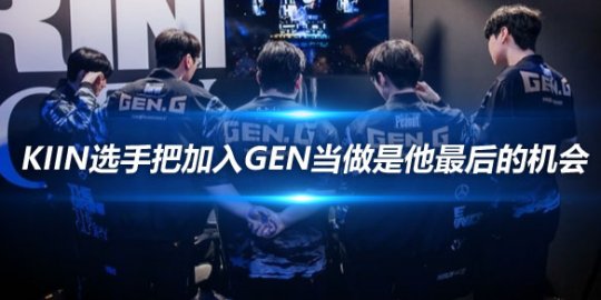 GEN团长 Kiin选手把加入GEN当做是他最后的机会