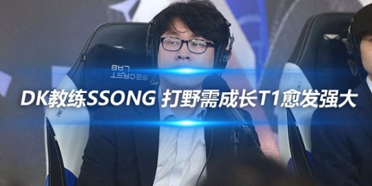 DK教练Ssong 打野需成长T1愈发强大