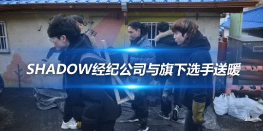 Shadow经纪公司与旗下选手送暖 亲自送煤炭到六户家庭