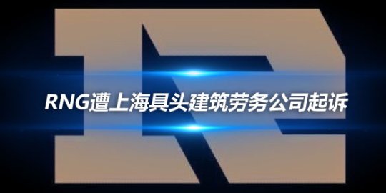 RNG遭上海具头建筑劳务公司起诉