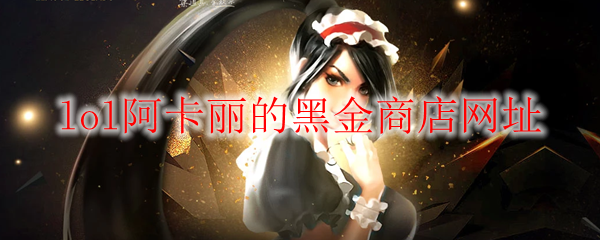 《LOL》2024年8月阿卡丽的黑金商店网址