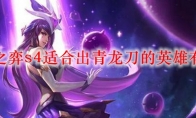 云顶之弈s4适合出青龙刀的英雄有哪些